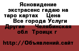 Ясновидение экстрасенс гадаю на таро картах  › Цена ­ 1 000 - Все города Услуги » Другие   . Челябинская обл.,Троицк г.